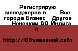 Регистрирую менеджеров в  NL - Все города Бизнес » Другое   . Ненецкий АО,Индига п.